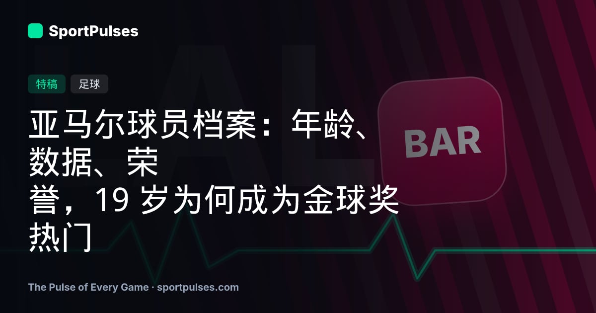 亚马尔球员档案：年龄、数据、荣誉，19 岁为何成为金球奖热门