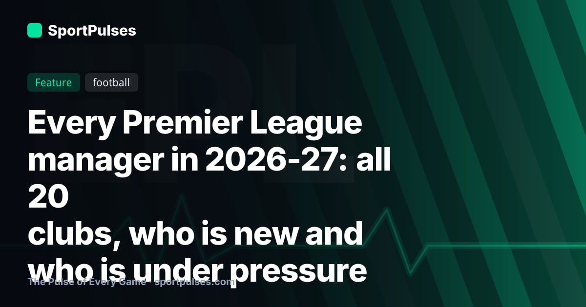 Every Premier League manager in 2026-27: all 20 clubs, who is new and who is under pressure