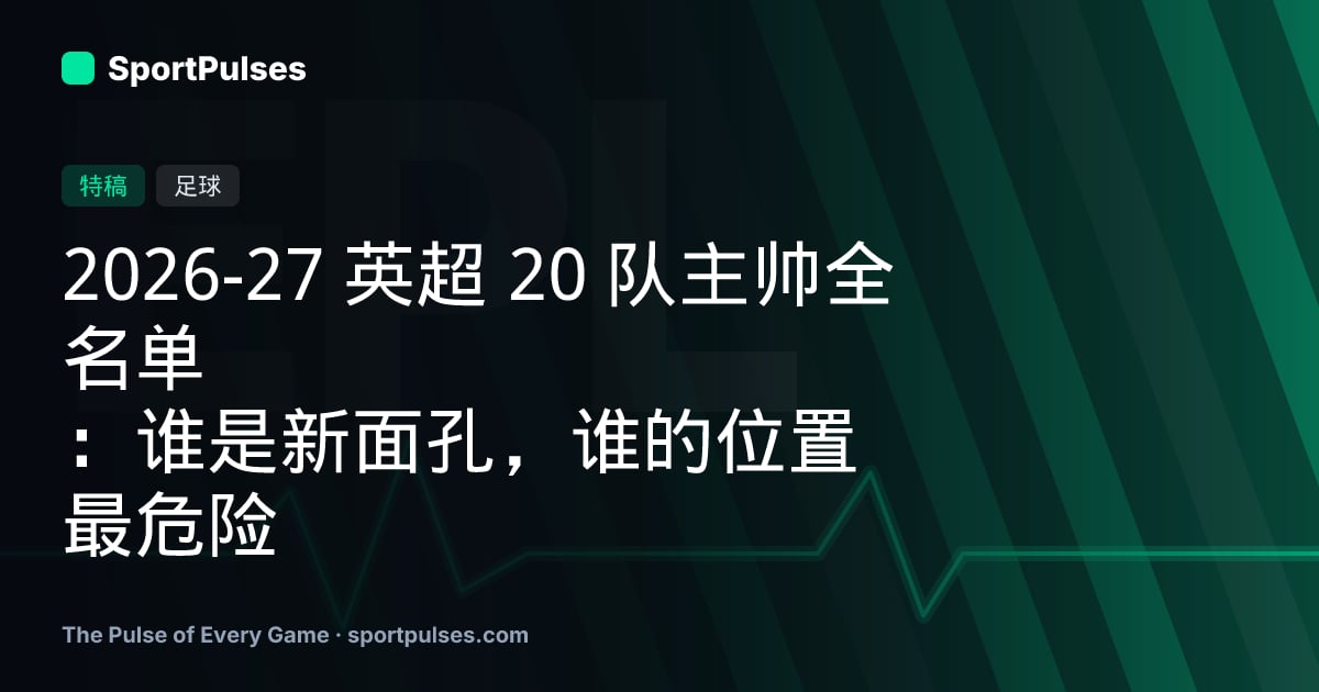 2026-27 英超 20 队主帅全名单：谁是新面孔，谁的位置最危险