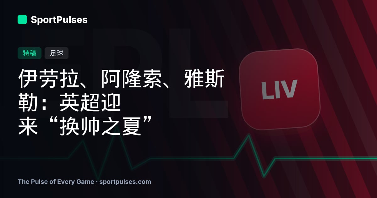 伊劳拉、阿隆索、雅斯勒：英超迎来“换帅之夏”