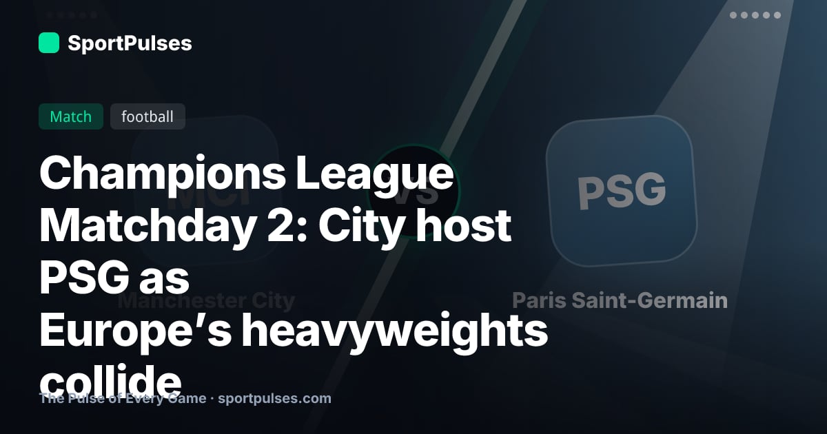 Champions League Matchday 2: City host PSG as Europe’s heavyweights collide